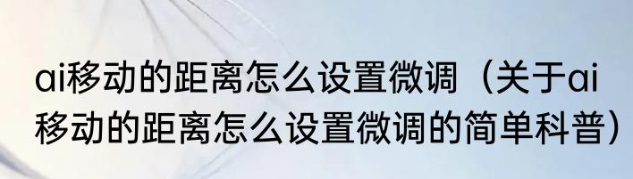ai移动的距离怎么设置微调（关于ai移动的距离怎么设置微调的简单科普）