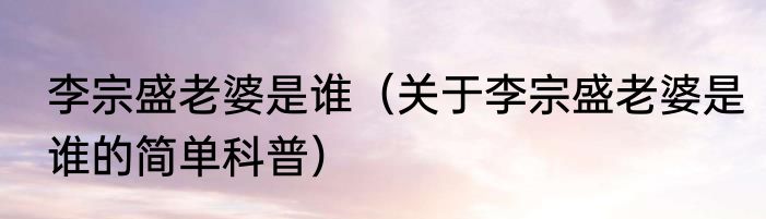 李宗盛老婆是谁（关于李宗盛老婆是谁的简单科普）