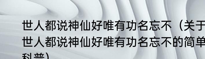 世人都说神仙好唯有功名忘不（关于世人都说神仙好唯有功名忘不的简单科普）