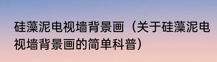 硅藻泥电视墙背景画（关于硅藻泥电视墙背景画的简单科普）