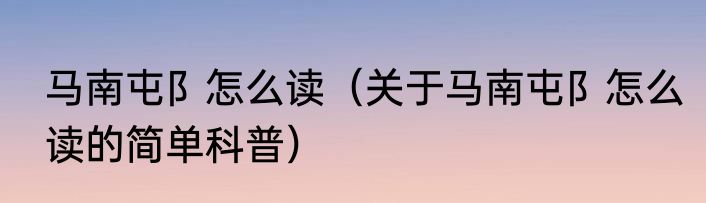 马南屯阝怎么读（关于马南屯阝怎么读的简单科普）