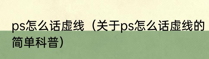 ps怎么话虚线（关于ps怎么话虚线的简单科普）