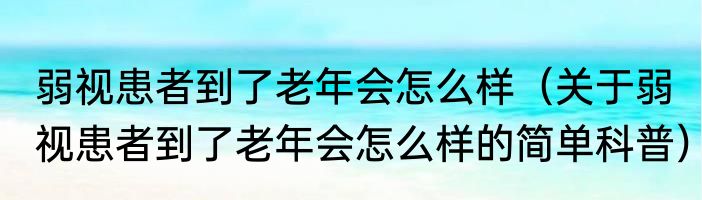 弱视患者到了老年会怎么样（关于弱视患者到了老年会怎么样的简单科普）