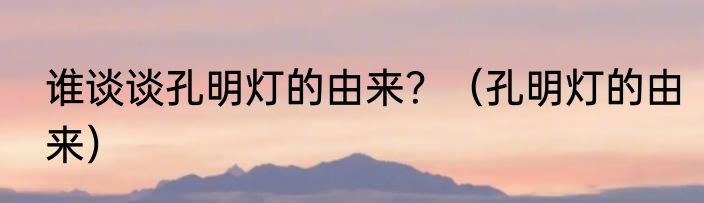 谁谈谈孔明灯的由来？（孔明灯的由来）