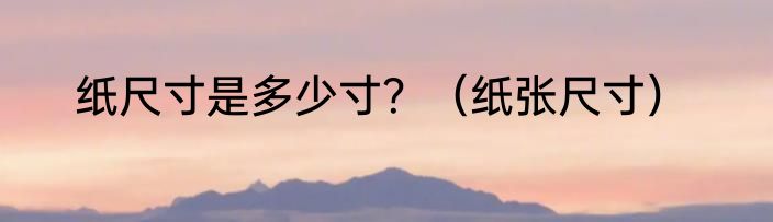 纸尺寸是多少寸？（纸张尺寸）