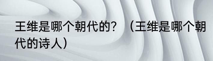 王维是哪个朝代的？（王维是哪个朝代的诗人）