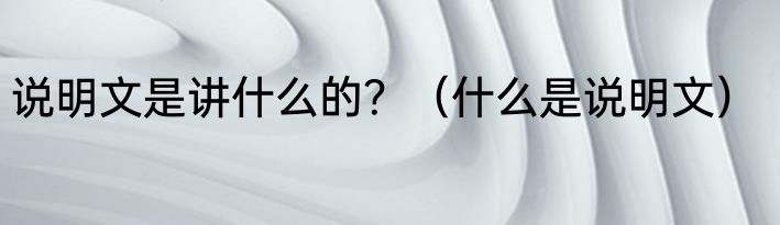 说明文是讲什么的？（什么是说明文）