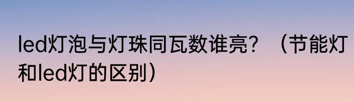 led灯泡与灯珠同瓦数谁亮？（节能灯和led灯的区别）