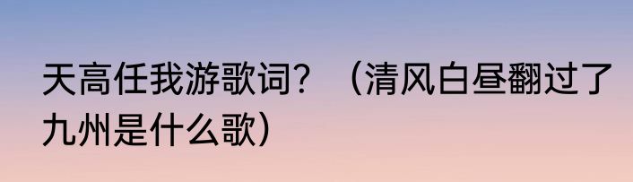 天高任我游歌词？（清风白昼翻过了九州是什么歌）