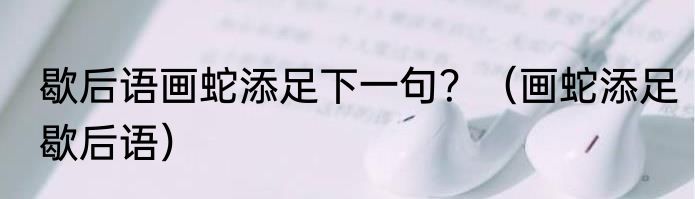 歇后语画蛇添足下一句？（画蛇添足歇后语）