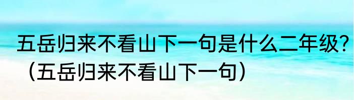 五岳归来不看山下一句是什么二年级？（五岳归来不看山下一句）