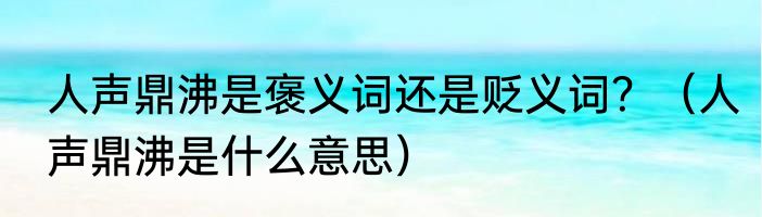 人声鼎沸是褒义词还是贬义词？（人声鼎沸是什么意思）