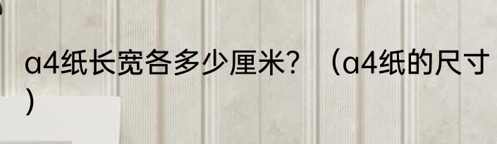 a4纸长宽各多少厘米？（a4纸的尺寸）