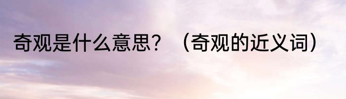 奇观是什么意思？（奇观的近义词）