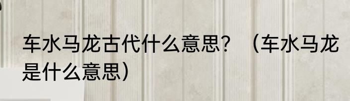 车水马龙古代什么意思？（车水马龙是什么意思）