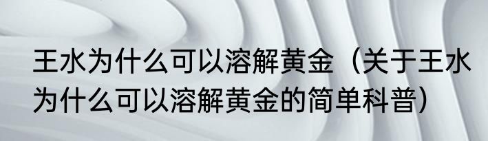 王水为什么可以溶解黄金（关于王水为什么可以溶解黄金的简单科普）