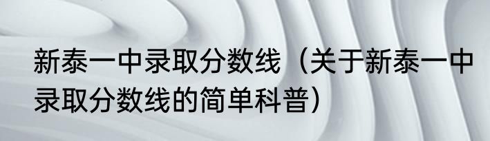 新泰一中录取分数线（关于新泰一中录取分数线的简单科普）