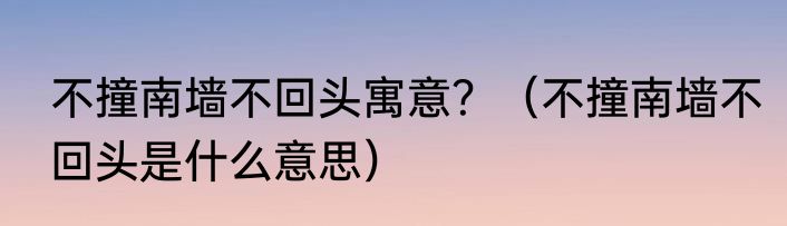 不撞南墙不回头寓意？（不撞南墙不回头是什么意思）