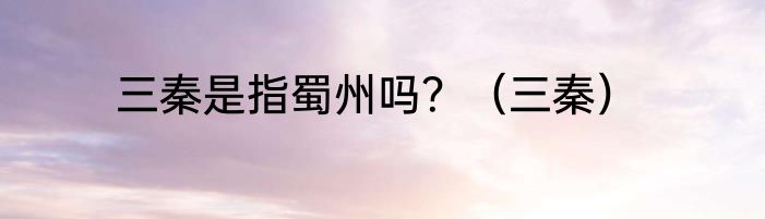 三秦是指蜀州吗？（三秦）