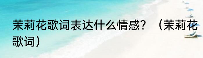 茉莉花歌词表达什么情感？（茉莉花歌词）