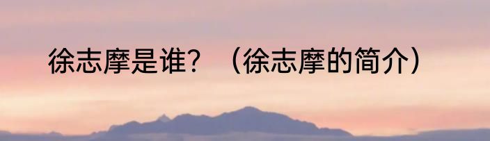 徐志摩是谁？（徐志摩的简介）