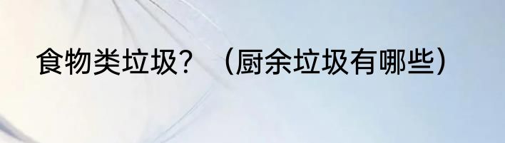 食物类垃圾？（厨余垃圾有哪些）