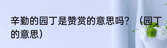 辛勤的园丁是赞赏的意思吗？（园丁的意思）