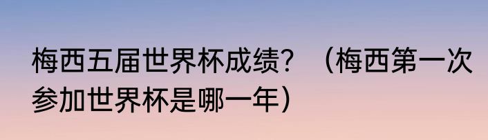 梅西五届世界杯成绩？（梅西第一次参加世界杯是哪一年）