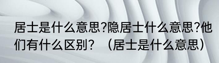 居士是什么意思?隐居士什么意思?他们有什么区别？（居士是什么意思）