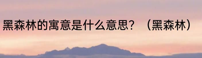 黑森林的寓意是什么意思？（黑森林）