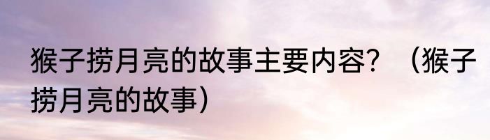 猴子捞月亮的故事主要内容？（猴子捞月亮的故事）
