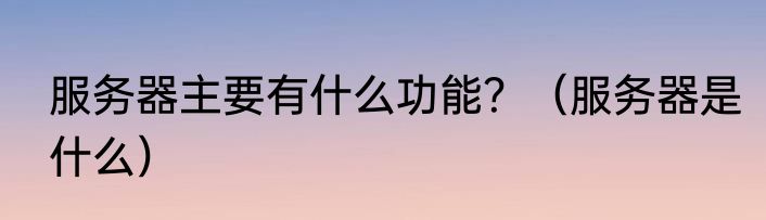 服务器主要有什么功能？（服务器是什么）