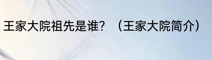 王家大院祖先是谁？（王家大院简介）
