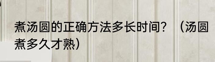 煮汤圆的正确方法多长时间？（汤圆煮多久才熟）