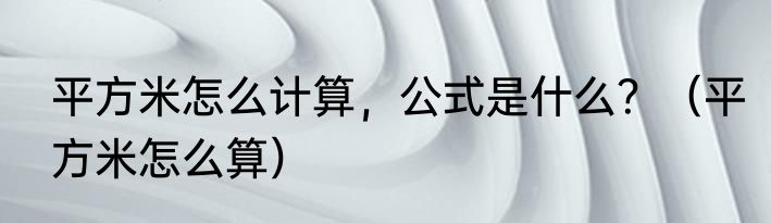 平方米怎么计算，公式是什么？（平方米怎么算）