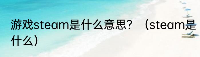 游戏steam是什么意思？（steam是什么）