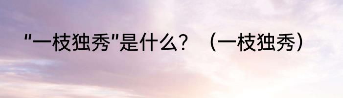 “一枝独秀”是什么？（一枝独秀）