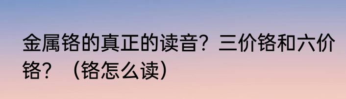 金属铬的真正的读音？三价铬和六价铬？（铬怎么读）