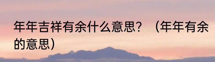 年年吉祥有余什么意思？（年年有余的意思）