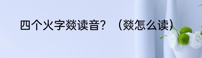 四个火字燚读音？（燚怎么读）