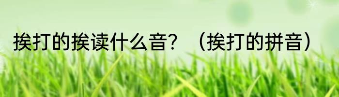 挨打的挨读什么音？（挨打的拼音）