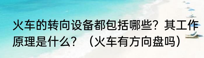 火车的转向设备都包括哪些？其工作原理是什么？（火车有方向盘吗）