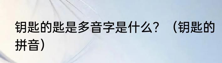 钥匙的匙是多音字是什么？（钥匙的拼音）