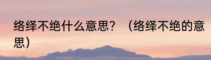 络绎不绝什么意思?(络绎不绝的意思)