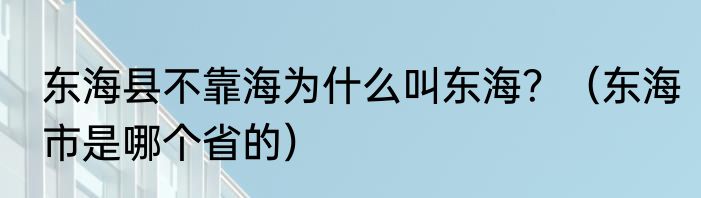 东海县不靠海为什么叫东海？（东海市是哪个省的）