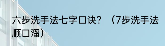 六步洗手法七字口诀？（7步洗手法顺口溜）