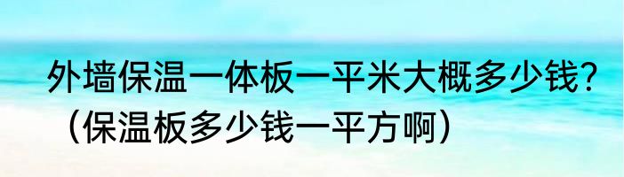 外墙保温一体板一平米大概多少钱？（保温板多少钱一平方啊）