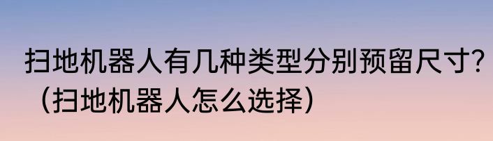 扫地机器人有几种类型分别预留尺寸？（扫地机器人怎么选择）