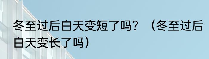 冬至过后白天变短了吗？（冬至过后白天变长了吗）