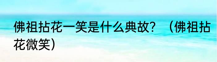 佛祖拈花一笑是什么典故？（佛祖拈花微笑）